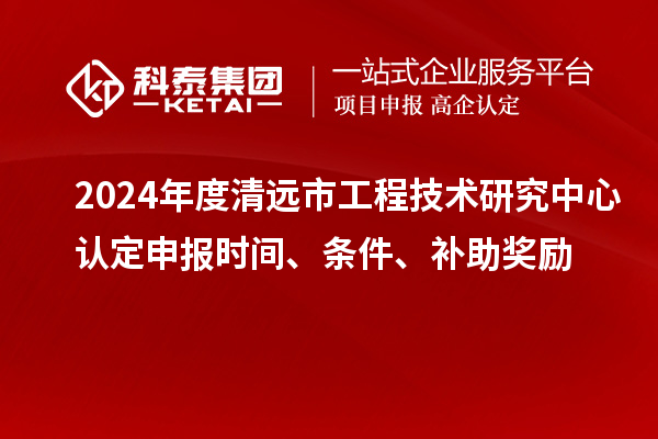 2024年度清遠市工程技術(shù)研究中心認定申報時間、條件、補助獎勵