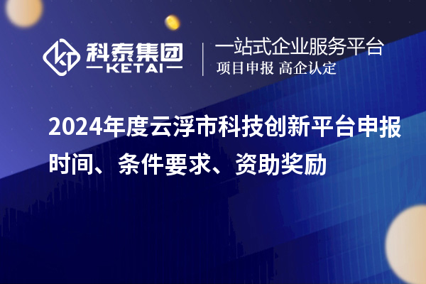 2024年度云浮市科技創(chuàng)新平臺(tái)申報(bào)時(shí)間、條件要求、資助獎(jiǎng)勵(lì)