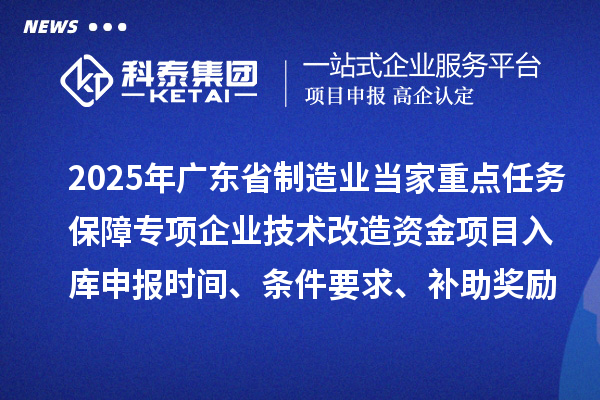 2025年廣東省制造業(yè)當(dāng)家重點(diǎn)任務(wù)保障專項(xiàng)企業(yè)技術(shù)改造資金項(xiàng)目入庫申報(bào)時(shí)間、條件要求、補(bǔ)助獎(jiǎng)勵(lì)