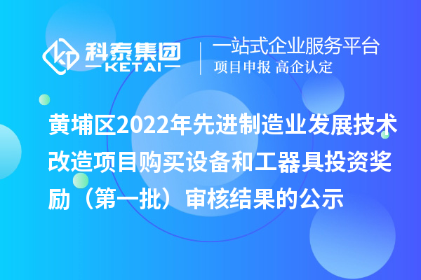 黃埔區(qū)2022年先進(jìn)制造業(yè)發(fā)展技術(shù)改造項(xiàng)目購買設(shè)備和工器具投資獎(jiǎng)勵(lì)（第一批）審核結(jié)果的公示