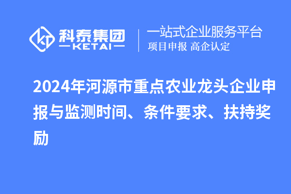 2024年河源市重點農(nóng)業(yè)龍頭企業(yè)申報與監(jiān)測時間、條件要求、扶持獎勵