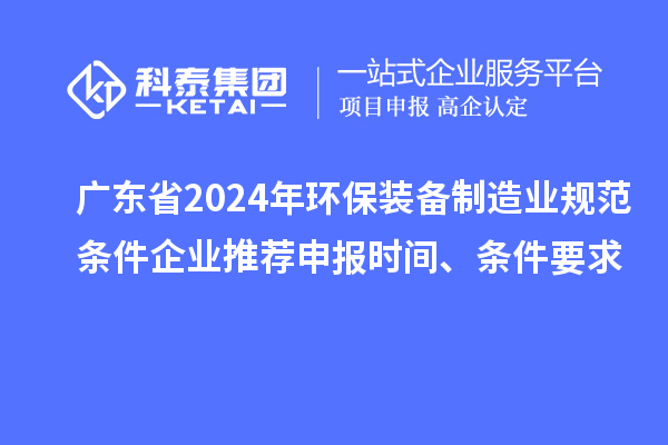 廣東省2024年環(huán)保裝備制造業(yè)規(guī)范條件企業(yè)推薦申報(bào)時(shí)間、條件要求