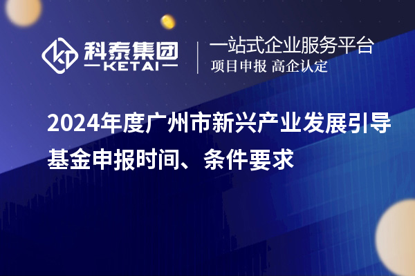 2024年度廣州市新興產(chǎn)業(yè)發(fā)展引導(dǎo)基金申報時間、條件要求