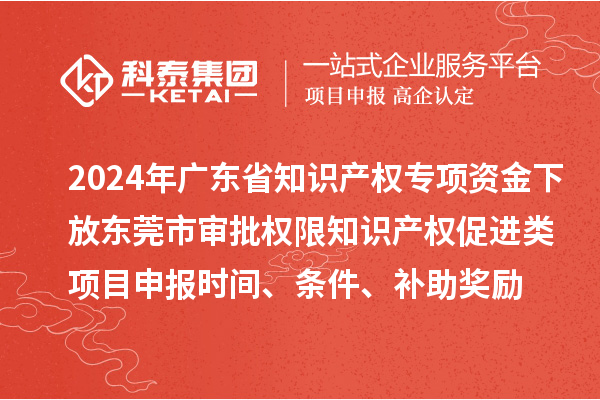 2024年廣東省知識產(chǎn)權(quán)專項資金下放東莞市審批權(quán)限知識產(chǎn)權(quán)促進類項目申報時間、條件、補助獎勵