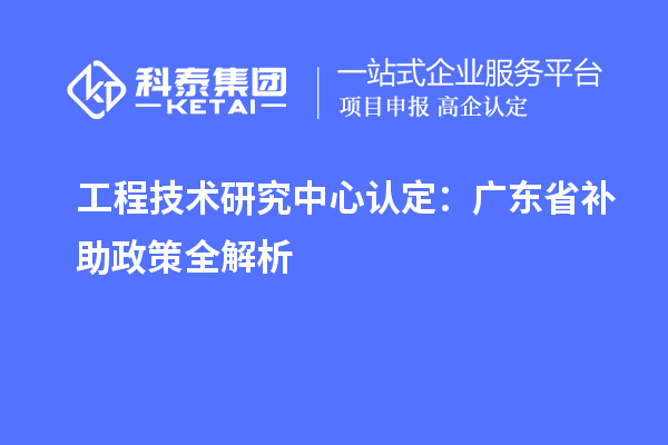 工程技術研究中心認定：廣東省補助政策全解析