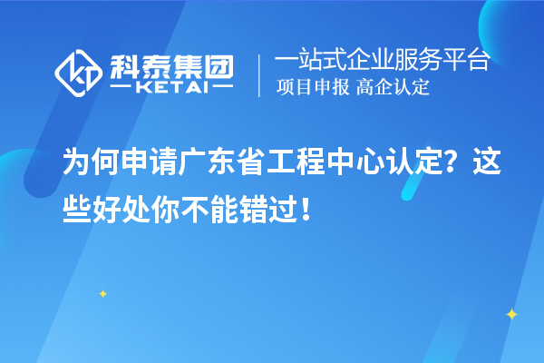 為何申請廣東省工程中心認定？這些好處你不能錯過！