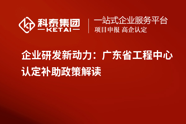 企業(yè)研發(fā)新動力：廣東省工程中心認定補助政策解讀