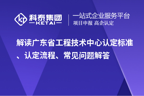 解讀廣東省工程技術(shù)中心認(rèn)定標(biāo)準(zhǔn)、認(rèn)定流程、常見問題解答