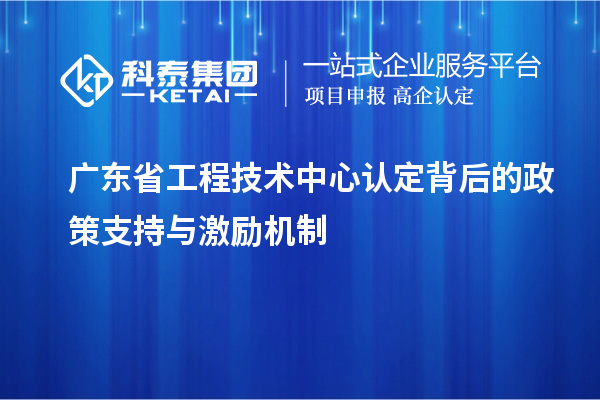 廣東省工程技術(shù)中心認(rèn)定背后的政策支持與激勵機制