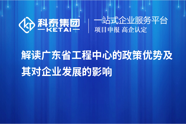 解讀廣東省工程中心的政策優(yōu)勢及其對企業(yè)發(fā)展的影響