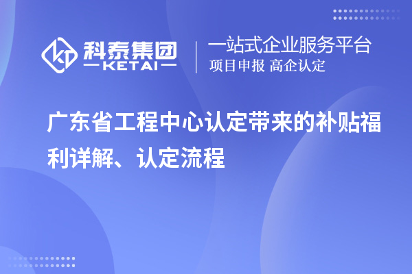 廣東省工程中心認(rèn)定帶來(lái)的補(bǔ)貼福利詳解、認(rèn)定流程