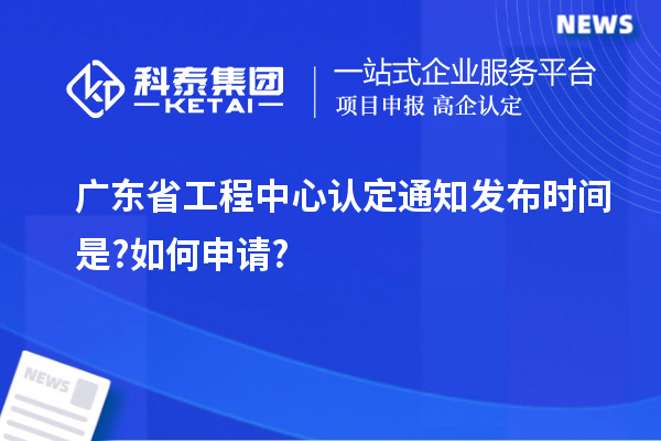 廣東省工程中心認定通知發(fā)布時間是?如何申請?