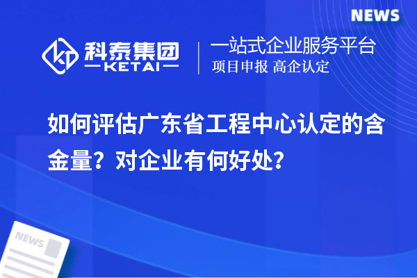 如何評估廣東省工程中心認(rèn)定的含金量？對企業(yè)有何好處？