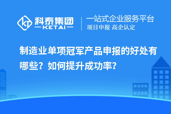 制造業(yè)單項(xiàng)冠軍產(chǎn)品申報(bào)的好處有哪些？如何提升成功率？