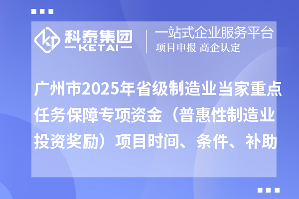 廣州市2025年省級(jí)制造業(yè)當(dāng)家重點(diǎn)任務(wù)保障專項(xiàng)資金（普惠性制造業(yè)投資獎(jiǎng)勵(lì)）項(xiàng)目時(shí)間、條件、補(bǔ)助獎(jiǎng)勵(lì)