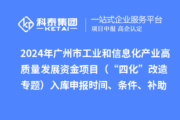 2024年廣州市工業(yè)和信息化產(chǎn)業(yè)高質(zhì)量發(fā)展資金項(xiàng)目（“四化”改造專題）入庫(kù)申報(bào)時(shí)間、條件、補(bǔ)助獎(jiǎng)勵(lì)