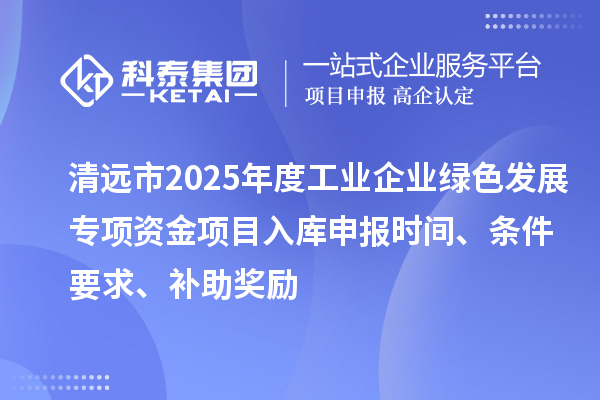 清遠(yuǎn)市2025年度工業(yè)企業(yè)綠色發(fā)展專項(xiàng)資金項(xiàng)目入庫(kù)申報(bào)時(shí)間、條件要求、補(bǔ)助獎(jiǎng)勵(lì)