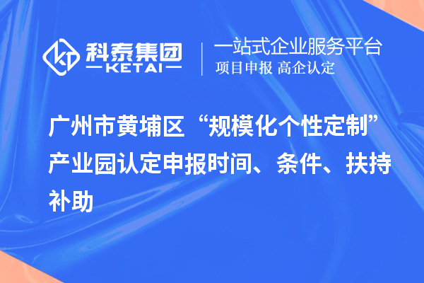 廣州市黃埔區(qū)“規(guī)?；瘋€性定制”產(chǎn)業(yè)園認定申報時間、條件、扶持補助