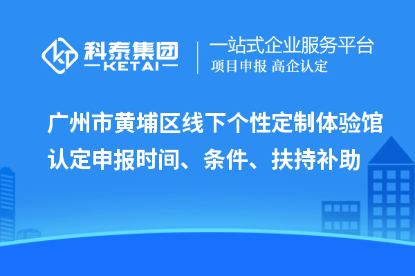 廣州市黃埔區(qū)線下個性定制體驗館認定申報時間、條件、扶持補助