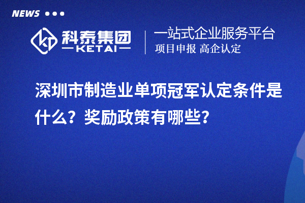 深圳市制造業(yè)單項(xiàng)冠軍認(rèn)定條件是什么？獎(jiǎng)勵(lì)政策有哪些？