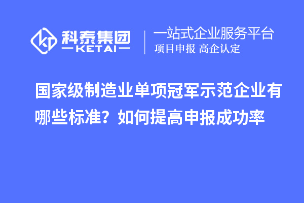 國(guó)家級(jí)制造業(yè)單項(xiàng)冠軍示范企業(yè)有哪些標(biāo)準(zhǔn)？如何提高申報(bào)成功率