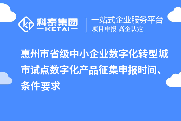 惠州市省級中小企業(yè)數(shù)字化轉(zhuǎn)型城市試點(diǎn)數(shù)字化產(chǎn)品征集申報(bào)時(shí)間、條件要求