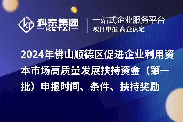 2024年佛山順德區(qū)促進(jìn)企業(yè)利用資本市場(chǎng)高質(zhì)量發(fā)展扶持資金（第一批）申報(bào)時(shí)間、條件、扶持獎(jiǎng)勵(lì)