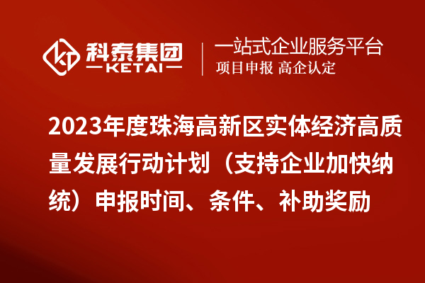 2023年度珠海高新區(qū)實(shí)體經(jīng)濟(jì)高質(zhì)量發(fā)展行動(dòng)計(jì)劃（支持企業(yè)加快納統(tǒng)）申報(bào)時(shí)間、條件、補(bǔ)助獎(jiǎng)勵(lì)