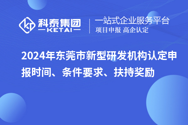 2024年?yáng)|莞市新型研發(fā)機(jī)構(gòu)認(rèn)定申報(bào)時(shí)間、條件要求、扶持獎(jiǎng)勵(lì)