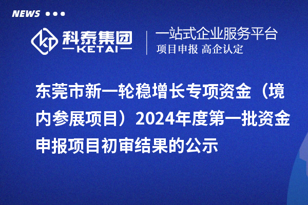 東莞市新一輪穩(wěn)增長專項(xiàng)資金（境內(nèi)參展項(xiàng)目）2024年度第一批資金申報(bào)項(xiàng)目初審結(jié)果的公示