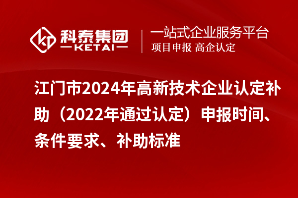 江門市2024年高新技術(shù)企業(yè)認(rèn)定補(bǔ)助（2022年通過認(rèn)定）申報(bào)時(shí)間、條件要求、補(bǔ)助標(biāo)準(zhǔn)