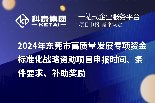 2024年東莞市高質(zhì)量發(fā)展專項資金標(biāo)準(zhǔn)化戰(zhàn)略資助項目申報時間、條件要求、補助獎勵