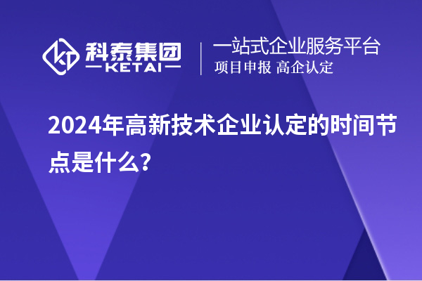 2024年高新技術(shù)企業(yè)認(rèn)定的時(shí)間節(jié)點(diǎn)是什么？