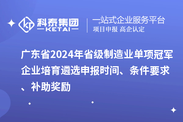 廣東省2024年省級制造業(yè)單項冠軍企業(yè)培育遴選申報時間、條件要求、補助獎勵