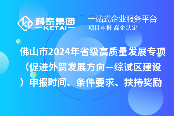 佛山市2024年省級(jí)促進(jìn)經(jīng)濟(jì)高質(zhì)量發(fā)展專項(xiàng)資金（促進(jìn)外貿(mào)發(fā)展方向—綜試區(qū)建設(shè)）申報(bào)時(shí)間、條件要求、扶持獎(jiǎng)勵(lì)