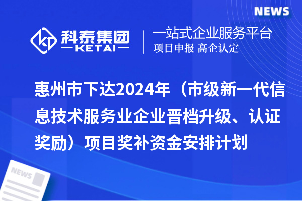 惠州市下達2024年工業(yè)和信息化專項資金（市級新一代信息技術(shù)服務(wù)業(yè)企業(yè)晉檔升級、認證獎勵）項目獎補資金安排計劃