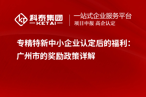 專精特新中小企業(yè)認(rèn)定后的福利：廣州市的獎(jiǎng)勵(lì)政策詳解