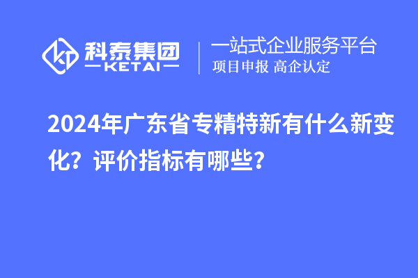 2024年廣東省專精特新有什么新變化？評價(jià)指標(biāo)有哪些？