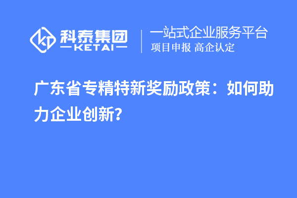 廣東省專精特新獎勵政策：如何助力企業(yè)創(chuàng)新？