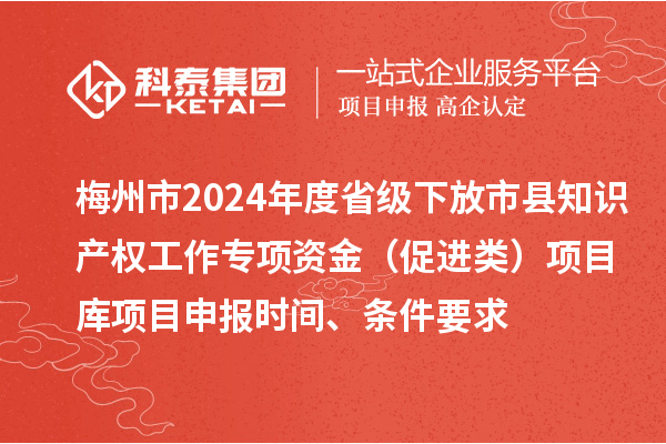 梅州市2024年度省級下放市縣知識產(chǎn)權(quán)工作專項資金（促進(jìn)類）項目庫<a href=http://m.gif521.com/shenbao.html target=_blank class=infotextkey>項目申報</a>時間、條件要求