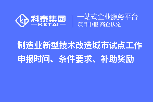 制造業(yè)新型技術(shù)改造城市試點(diǎn)工作申報(bào)時(shí)間、條件要求、補(bǔ)助獎(jiǎng)勵(lì)