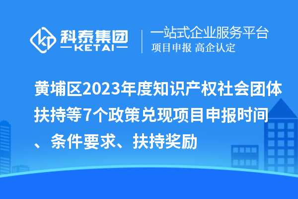 黃埔區(qū)2023年度知識產(chǎn)權(quán)社會團體扶持等7個政策兌現(xiàn)<a href=http://m.gif521.com/shenbao.html target=_blank class=infotextkey>項目申報</a>時間、條件要求、扶持獎勵