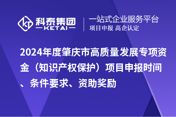 2024年度肇慶市高質(zhì)量發(fā)展專項(xiàng)資金（知識產(chǎn)權(quán)保護(hù)）項(xiàng)目申報(bào)時(shí)間、條件要求、資助獎(jiǎng)勵(lì)