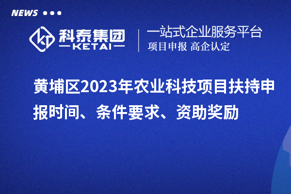 黃埔區(qū)2023年農(nóng)業(yè)科技項(xiàng)目扶持申報(bào)時(shí)間、條件要求、資助獎(jiǎng)勵(lì)