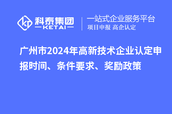 廣州市2024年高新技術(shù)企業(yè)認(rèn)定申報時間、條件要求、獎勵政策