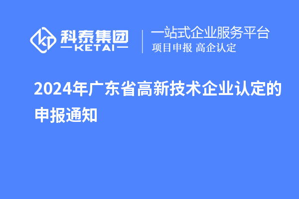 2024年廣東省高新技術(shù)企業(yè)認(rèn)定的申報(bào)通知