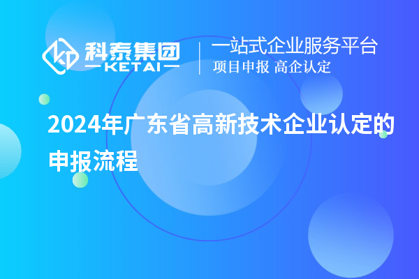 2024年廣東省高新技術(shù)企業(yè)認(rèn)定的申報(bào)流程