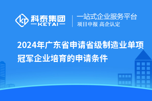 2024年廣東省申請(qǐng)省級(jí)制造業(yè)單項(xiàng)冠軍企業(yè)培育的申請(qǐng)條件