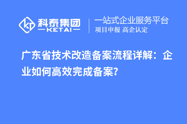 廣東省技術改造備案流程詳解：企業(yè)如何高效完成備案？