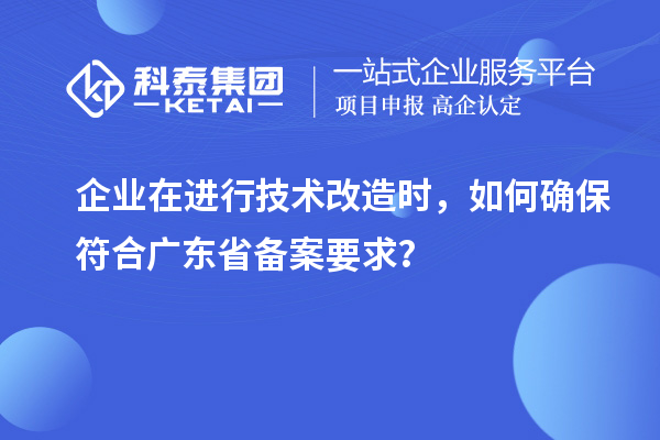 企業(yè)在進行技術(shù)改造時，如何確保符合廣東省備案要求？